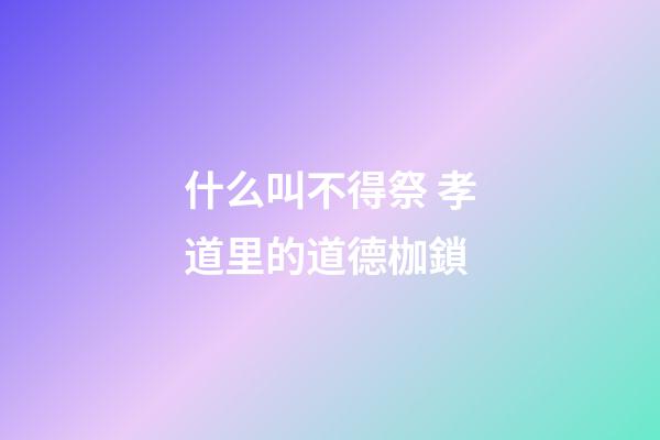 什么叫不得祭 孝道里的道德枷鎖